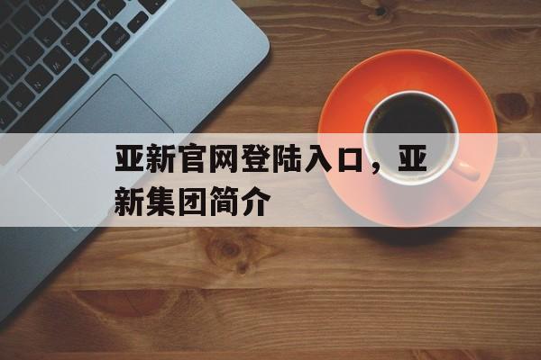 亚新官网登陆入口，亚新集团简介