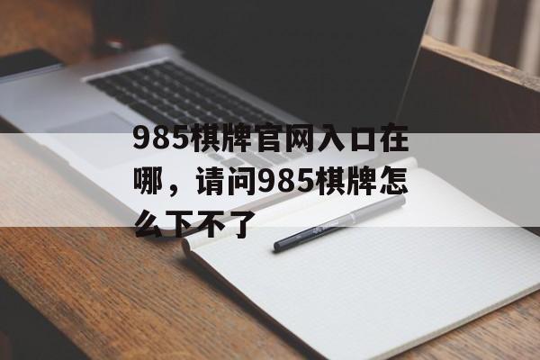 985棋牌官网入口在哪，请问985棋牌怎么下不了