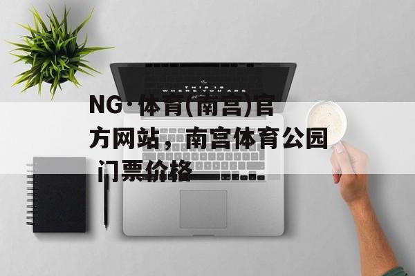 NG·体育(南宫)官方网站，南宫体育公园 门票价格