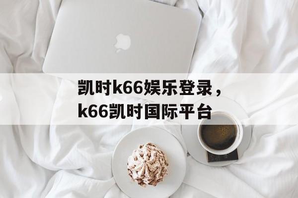 凯时k66娱乐登录，k66凯时国际平台