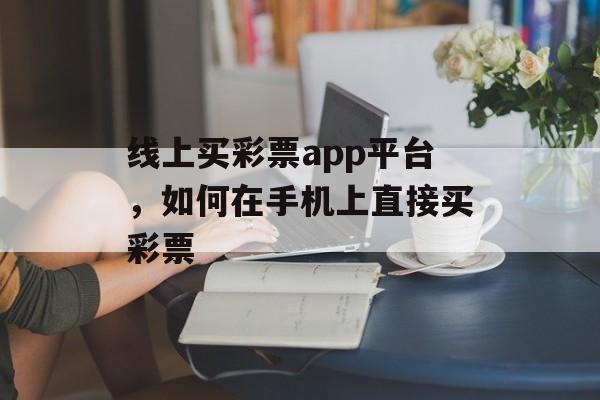 线上买彩票app平台，如何在手机上直接买彩票